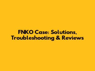 FNKO Case: Solutions, Troubleshooting & Reviews