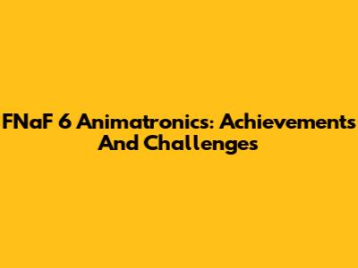FNaF 6 Animatronics: Achievements And Challenges