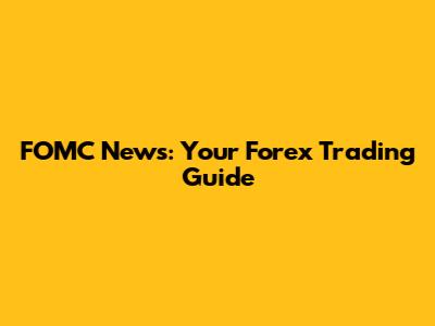 FOMC News: Your Forex Trading Guide