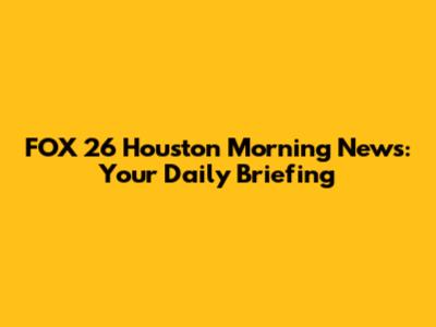 FOX 26 Houston Morning News: Your Daily Briefing
