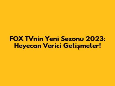 FOX TV'nin Yeni Sezonu 2023: Heyecan Verici Gelişmeler!