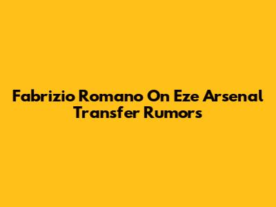 Fabrizio Romano On Eze Arsenal Transfer Rumors