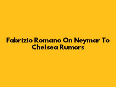 Fabrizio Romano On Neymar To Chelsea Rumors