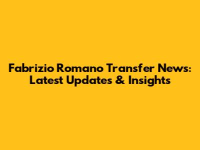 Fabrizio Romano Transfer News: Latest Updates & Insights