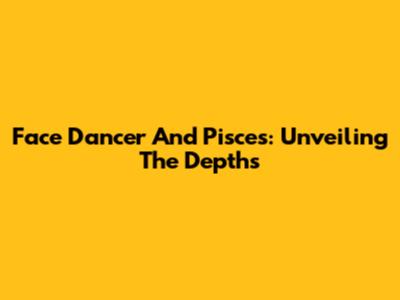 Face Dancer And Pisces: Unveiling The Depths