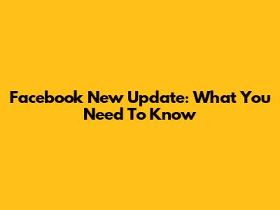 Facebook New Update: What You Need To Know