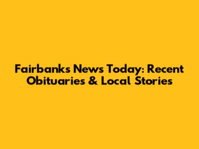 Fairbanks News Today: Recent Obituaries & Local Stories