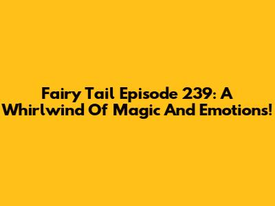 Fairy Tail Episode 239: A Whirlwind Of Magic And Emotions!