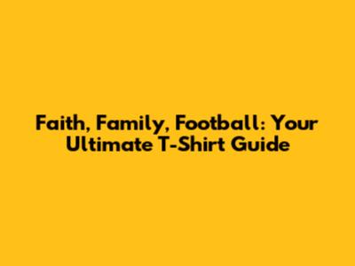 Faith, Family, Football: Your Ultimate T-Shirt Guide
