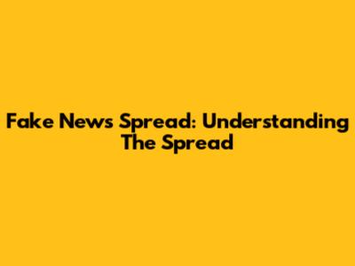 Fake News Spread: Understanding The Spread