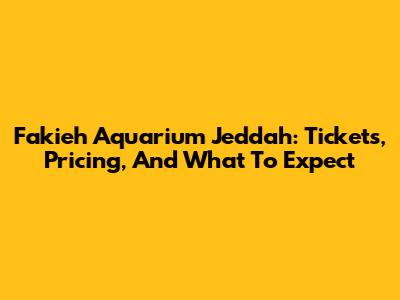 Fakieh Aquarium Jeddah: Tickets, Pricing, And What To Expect