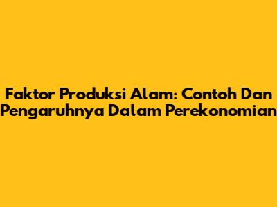 Faktor Produksi Alam: Contoh Dan Pengaruhnya Dalam Perekonomian