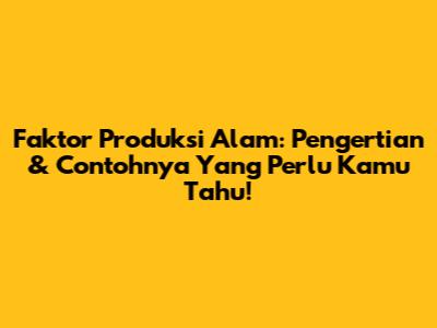Faktor Produksi Alam: Pengertian & Contohnya Yang Perlu Kamu Tahu!