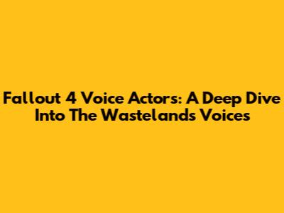 Fallout 4 Voice Actors: A Deep Dive Into The Wasteland's Voices