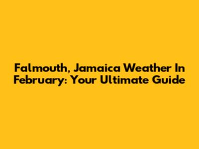 Falmouth, Jamaica Weather In February: Your Ultimate Guide