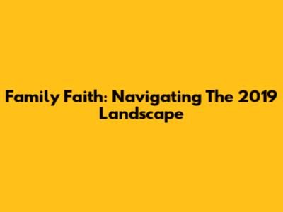 Family Faith: Navigating The 2019 Landscape