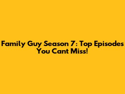 Family Guy Season 7: Top Episodes You Can't Miss!