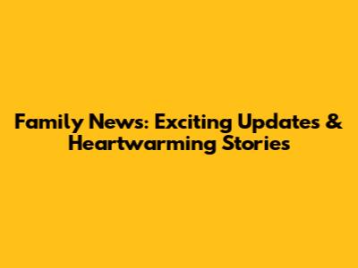 Family News: Exciting Updates & Heartwarming Stories