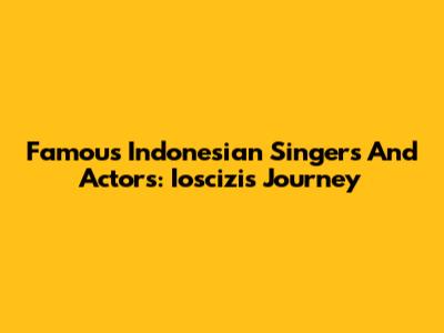Famous Indonesian Singers And Actors: Ioscizi's Journey