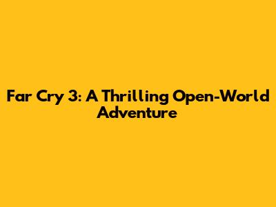 Far Cry 3: A Thrilling Open-World Adventure