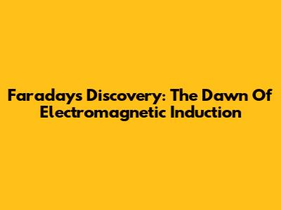 Faraday's Discovery: The Dawn Of Electromagnetic Induction