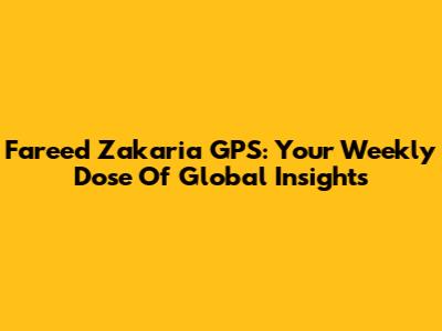 Fareed Zakaria GPS: Your Weekly Dose Of Global Insights