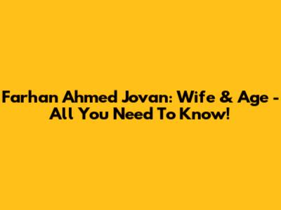 Farhan Ahmed Jovan: Wife & Age - All You Need To Know!