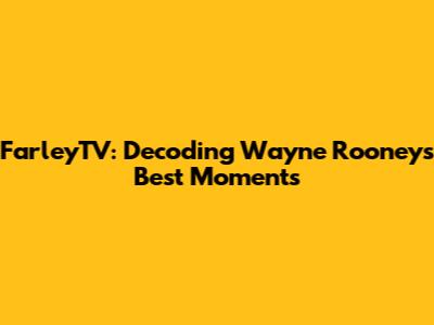 FarleyTV: Decoding Wayne Rooney's Best Moments