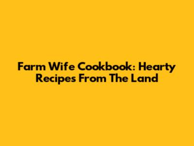 Farm Wife Cookbook: Hearty Recipes From The Land