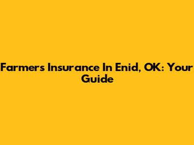 Farmers Insurance In Enid, OK: Your Guide