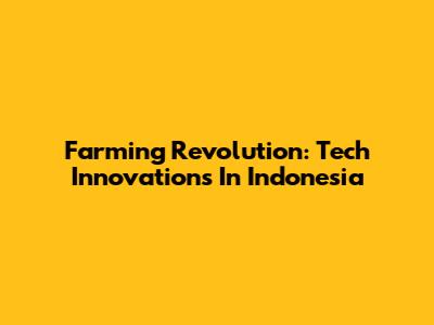 Farming Revolution: Tech Innovations In Indonesia