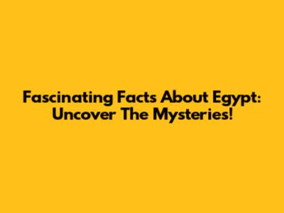 Fascinating Facts About Egypt: Uncover The Mysteries!