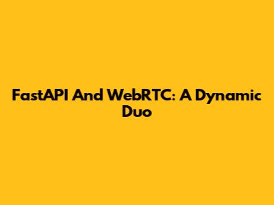 FastAPI And WebRTC: A Dynamic Duo