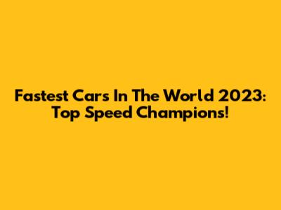 Fastest Cars In The World 2023: Top Speed Champions!