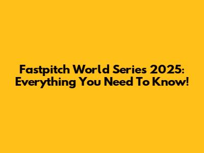 Fastpitch World Series 2025: Everything You Need To Know!