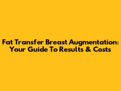 Fat Transfer Breast Augmentation: Your Guide To Results & Costs