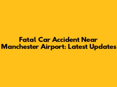 Fatal Car Accident Near Manchester Airport: Latest Updates