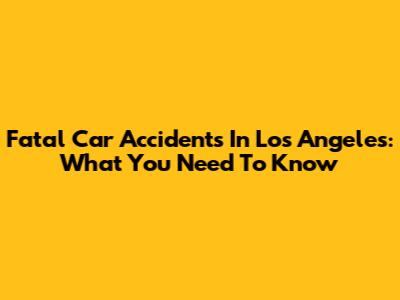 Fatal Car Accidents In Los Angeles: What You Need To Know