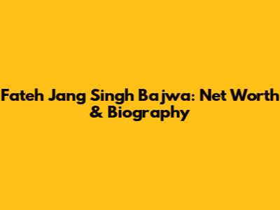 Fateh Jang Singh Bajwa: Net Worth & Biography