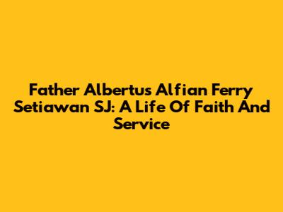 Father Albertus Alfian Ferry Setiawan SJ: A Life Of Faith And Service