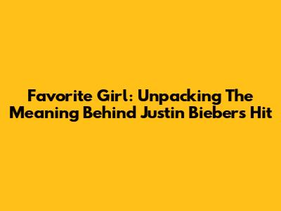 Favorite Girl: Unpacking The Meaning Behind Justin Bieber's Hit