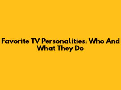 Favorite TV Personalities: Who And What They Do