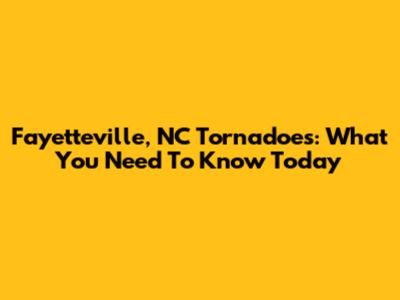 Fayetteville, NC Tornadoes: What You Need To Know Today