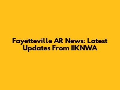 Fayetteville AR News: Latest Updates From IIKNWA
