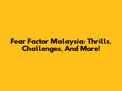 Fear Factor Malaysia: Thrills, Challenges, And More!