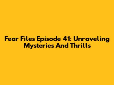 Fear Files Episode 41: Unraveling Mysteries And Thrills