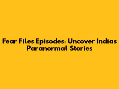 Fear Files Episodes: Uncover India's Paranormal Stories