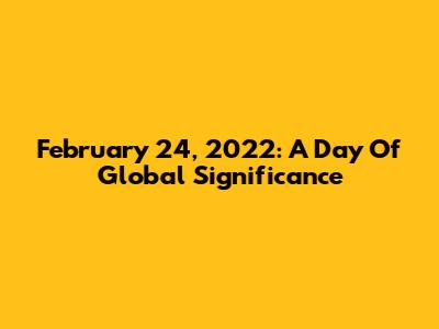 February 24, 2022: A Day Of Global Significance