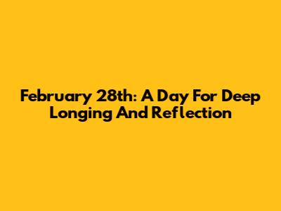 February 28th: A Day For Deep Longing And Reflection