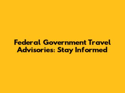 Federal Government Travel Advisories: Stay Informed